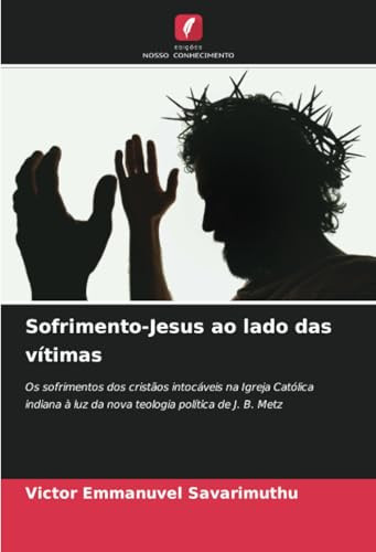 Sofrimento-Jesus ao lado das vítimas: Os sofrimentos dos cristãos intocáveis na Igreja Católica indiana à luz da nova teologia política de J. B. Metz (Portuguese Edition)