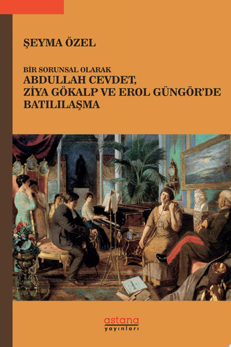 Bir Sorunsal Olarak Abdullah Cevdet, Ziya Gökalp ve Erol Güngör’de Batılılaşma