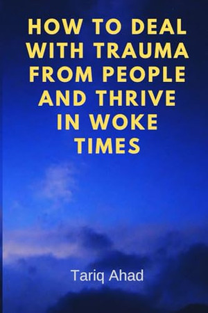 How to Deal with Trauma from People and Thrive in Woke Times An Insightful Guide on Navigating Life in Modern Times