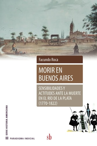 Morir en Buenos Aires sensibilidades y actitudes ante la muerte en el Río de la Plata (1770-1822)