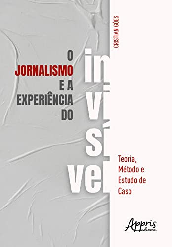 O jornalismo e a experiência do invisível Teoria, Método e Estudo de Caso