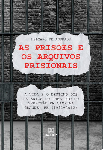 As prisões e os arquivos prisionais: a vida e o destino dos detentos do Presídio do Serrotão em Campina Grande, PB (1991-2012)