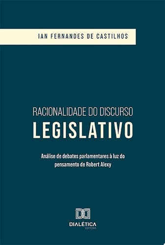Racionalidade do Discurso Legislativo análise de debates parlamentares à luz do pensamento de Robert Alexy