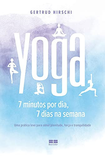 Yoga: 7 minutos por dia, 7 dias na semana Uma prática leve para obter plenitude, força e tranquilidade