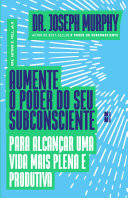 AUMENTE O PODER DO SEU SUBCONSCIENTE PARA ALCANÇAR UMA VIDA MAIS PLENA E PRODUTIVA