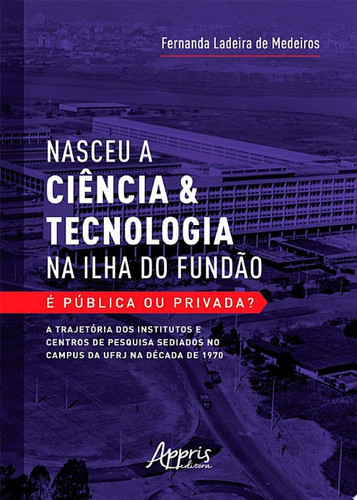 Nasceu a ciência & tecnologia na ilha do fundão: é pública ou privada? A trajetória dos institutos e centros de pesquisa sediados no campus da ufrj na década de 1970