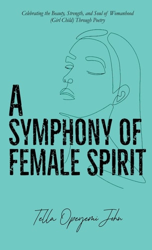 A Symphony of Female Spirit Celebrating the Beauty, Strength, and Soul of Womanhood (Girl Child) Through Poetry
