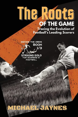 The Roots of the Game-Tracing the Evolution of Football's Leading Scorers The Mavericks and Visionaries Who Shaped the Beautiful Game