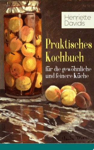 Praktisches Kochbuch für die gewöhnliche und feinere Küche Mit besonderer Berücksichtigung der Anfängerinnen und angehenden - Ein Klassiker der deutschen Küchenkultur mit über 1500 Rezepten