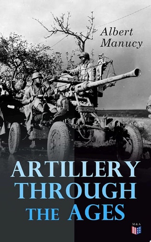 Artillery Through the Ages A Short, Illustrated History of the Cannon, Emphasizing Types Used in America