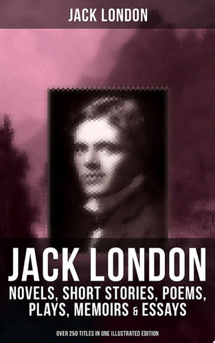 Jack London: Novels, Short Stories, Poems, Plays, Memoirs & Essays