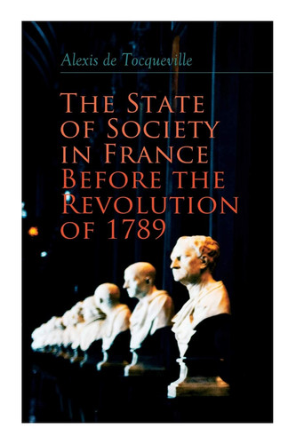 The State of Society in France Before the Revolution of 1789 The Cause of Revolution
