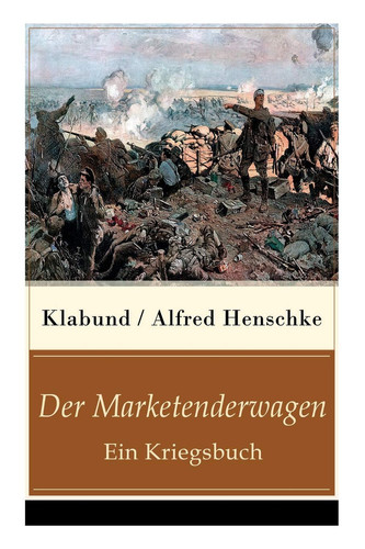 Der Marketenderwagen - Ein Kriegsbuch Die Revolutionärin + Im Russenlager + Abschied + Der Bär + Der wohlhabende junge Mann + Revolution in Montevideo + Der sterbende Soldat + Der Flieger und mehr