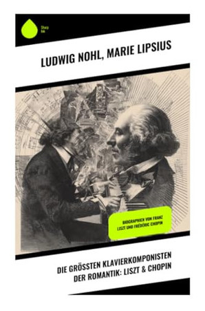 Die größten Klavierkomponisten der Romantik: Liszt & Chopin: Biographien von Franz Liszt und Frédéric Chopin (German Edition)
