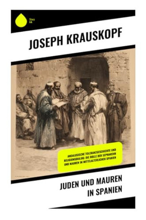Juden und Mauren in Spanien: Andalusische Toleranzgeschichte und Religionsdialog: Die Rolle der Sephardim und Mauren im mittelalterlichen Spanien (German Edition)