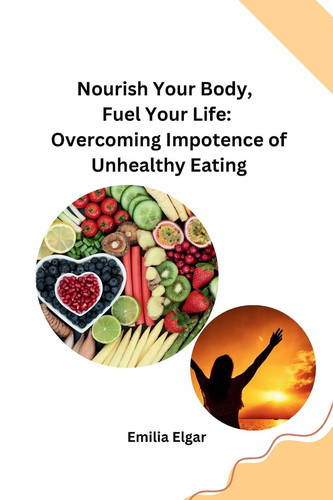 Nourish Your Body, Fuel Your Life Overcoming Impotence of Unhealthy Eating
