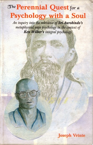 The Perennial Quest for a Psychology with a Soul An Inquiry Into the Relevance of Sri Aurobindo's Metaphysical Yoga Psychology in the Context of Ken Wilber's Integral Psychology