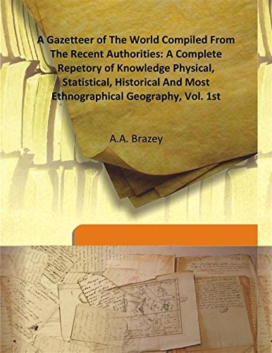 A Gazetteer of the World A Complete Repertory of Knowledge : Physical, Statistical, Historical & Ethnographical Geography ; Compiled from the Most Recent Authorities. Aa - Brazey