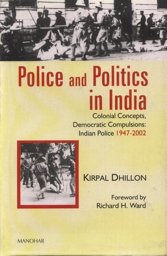 Police and Politics in India Colonial Concepts, Democratic Compulsions, India Police 1947-2002