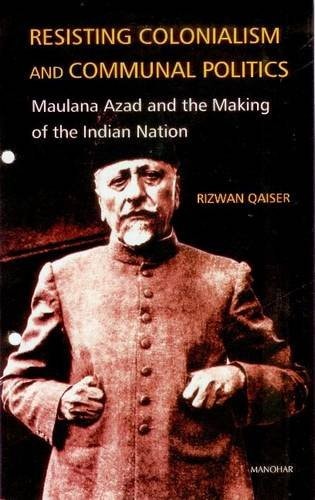 Resisting Colonialism and Communal Politics Maulana Azad and the Making of the Indian Nation