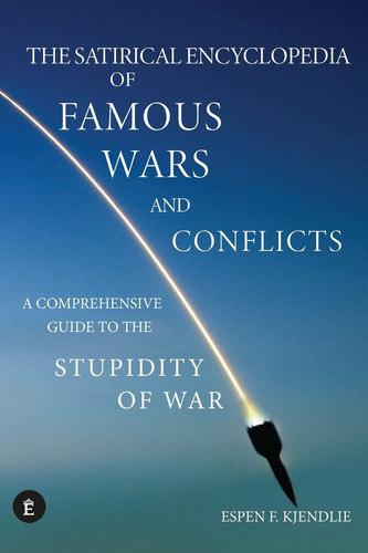 The Satirical Encyclopedia of Famous Wars and Conflicts A Comprehensive Guide To The Stupidity of War