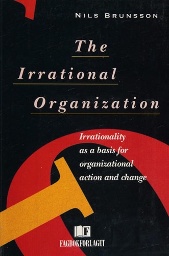The Irrational Organization Irrationality as a Basis for Organizational Action and Change