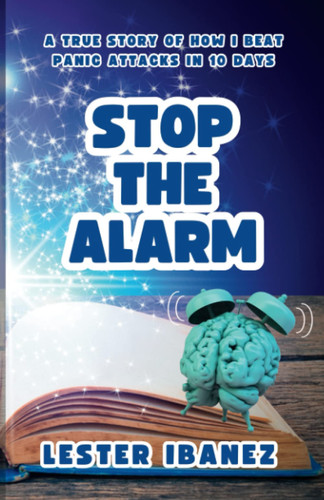 Stop the Alarm: A True Story of How I Beat Panic Attacks in 10 Days