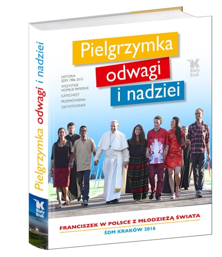 Pielgrzymka odwagi i nadziei Franciszek w Polsce z młodzieżą świata : ŚDM Kraków 2016 : historia ŚDM 1986-2015, wszystkie homilie papieskie, katechezy, przemówienia, 230 fotografii