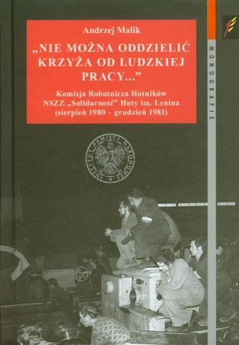 "Nie można oddzielić krzyża od ludzkiej pracy ..." Komisja Robotnicza Hutników NSZZ "Solidarność" Huty im. Lenina (sierpień 1980 - grudzień 1981)