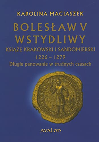 Bolesław V Wstydliwy książę krakowski i sandomierski 1226-1279 : długie panowanie w trudnych czasach