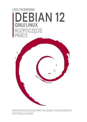 Debian GNU/Linux 12. Rozpoczęcie pracy.: Sprawne rozpoczęcie pracy na jednej z najciekawszych dystrybucji Linuksa. (Polish Edition)