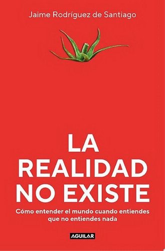 La realidad no existe Cómo entender el mundo cuando entiendes que no entiendes nada