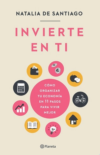 Invierte en ti Cómo organizar tu economía en 11 pasos para vivir mejor
