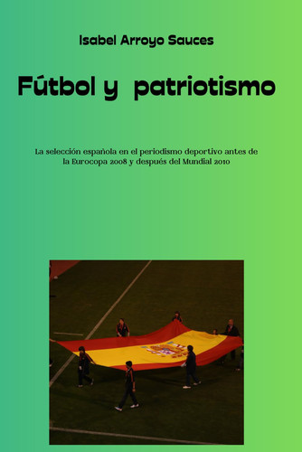 Fútbol y patriotismo: La selección española en el periodismo deportivo antes de la Eurocopa 2008 y después del Mundial 2010 (Spanish Edition)