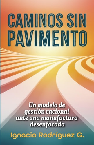 CAMINOS SIN PAVIMENTO: Un modelo de gestión racional ante una manufactura desenfocada (Spanish Edition)