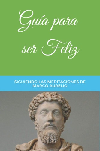 Guía para ser Feliz Siguiendo las Meditaciones de Marco Aurelio
