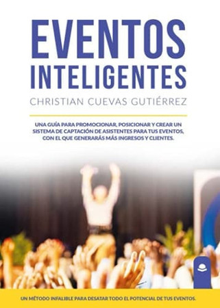 Eventos inteligentes: una guía para promocionar, posicionar y crear un sistema de captación de asistentes para tus eventos, con el que generarás más ingresos y clientes : un método infalible para desatar todo el potencial de tus eventos