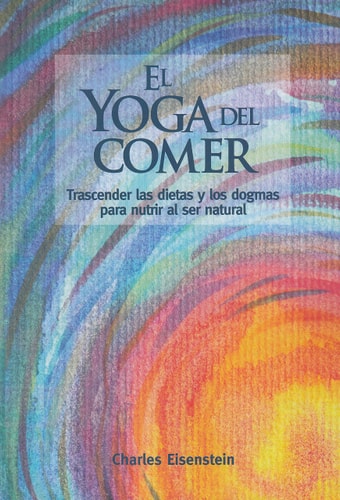El yoga del comer : trascender las dietas y los dogmas para nutrir al ser natural