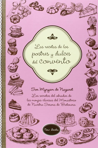 Las recetas de los postres y dulces del convento : los secretos del obrador de las monjas clarisas del Monasterio de Nuestra Señora de la Bretonera