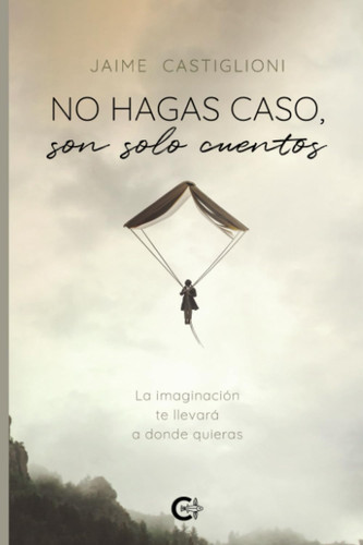 No hagas caso, son solo cuentos: La imaginación te llevará a donde quieras (Spanish Edition)