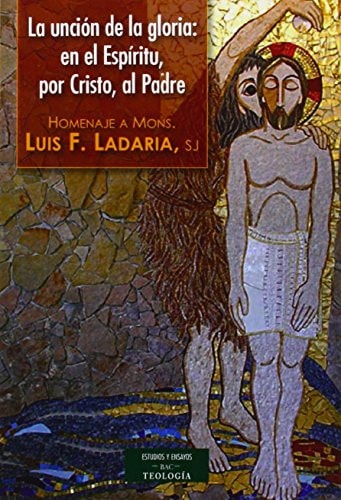 La unción de la gloria en el Espíritu, por Cristo, al Padre : homenaje al Mons. Luis F. Ladaria, sj
