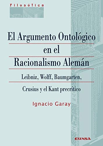 El argumento ontológico en el racionalismo alemán Leibniz, Wolff, Baumgarten, Crusius y el Kant precrítico