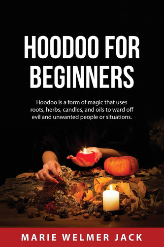 Hoodoo for Beginners Hoodoo is a Form of Magic that Uses Roots, Herbs, Candles, and Oils to Ward Off Evil and Unwanted People Or Situations.