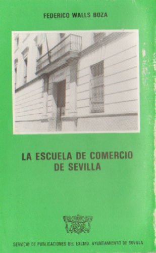 La Escuela de Comercio de Sevilla: Compendio histórico de su vida, desde su creación hasta los umbrales de su centenario (Spanish Edition)