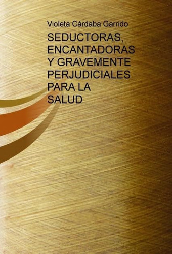 SEDUCTORAS, ENCANTADORAS Y GRAVEMENTE PERJUDICIALES PARA LA SALUD (Guía sobre cómo deshacerse de vecinos, amigos, amantes, maridos y demás [...]