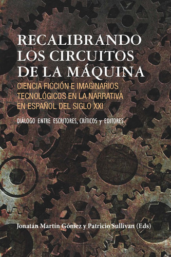 Recalibrando los circuitos de la máquina ciencia ficción e imaginarios tecnológicos en la narrativa en español del siglo XXI : diálogo entre escritores, críticos y editores