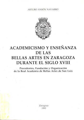Academicismo y enseñanza de las bellas artes en Zaragoza durante el siglo XVIII: Precedentes, fundación y organización de la Real Academia de Bellas Artes de San Luis (Spanish Edition)
