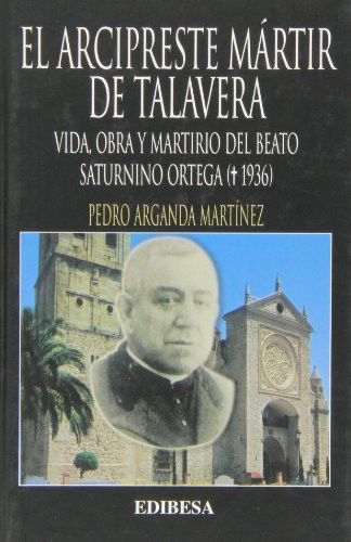 El arcipreste mártir de Talavera vida, obra y martirio del beato Saturnino Ortega (1936)