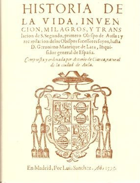 Historia de la vida, invención, milagros, y translación de s[an] Segundo, primero obispo de Ávila [y recopilación de los obispos sucessores fuyos, hasta D. Geronimo Manrique de Lara, inquisidor general de España]