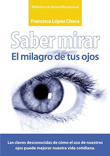 Saber mirar El misterio de tus ojos. Cómo utilizar los ojos en tu vida cotidiana para hacerla más feliz.